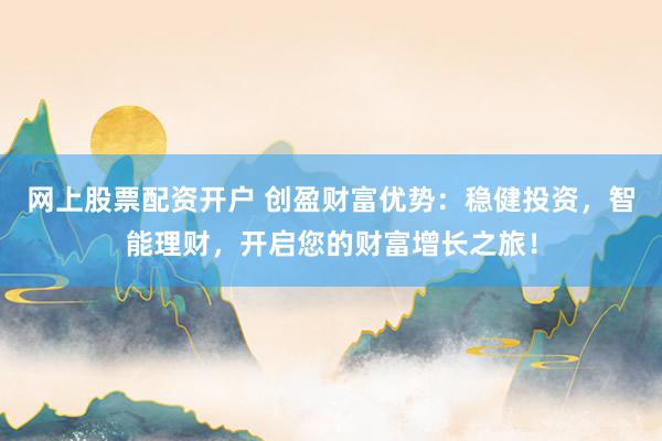 網(wǎng)上股票配資開戶 創(chuàng)盈財(cái)富優(yōu)勢(shì)：穩(wěn)健投資，智能理財(cái)，開啟您的財(cái)富增長(zhǎng)之旅！